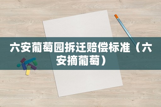 六安葡萄園拆遷賠償標(biāo)準(zhǔn)（六安摘葡萄）