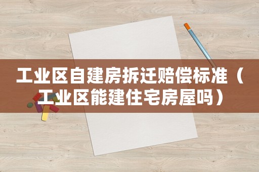 工業(yè)區(qū)自建房拆遷賠償標(biāo)準(zhǔn)（工業(yè)區(qū)能建住宅房屋嗎）