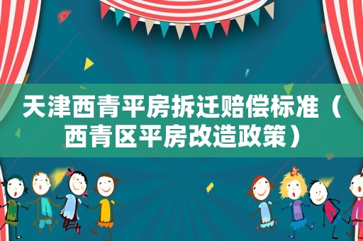 天津西青平房拆遷賠償標(biāo)準(zhǔn)（西青區(qū)平房改造政策）
