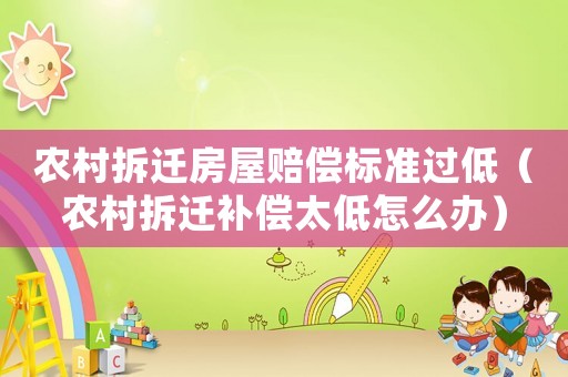 農(nóng)村拆遷房屋賠償標準過低（農(nóng)村拆遷補償太低怎么辦）