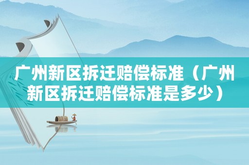 廣州新區(qū)拆遷賠償標準（廣州新區(qū)拆遷賠償標準是多少）