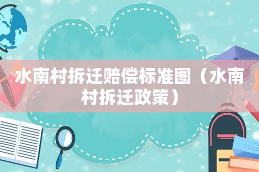 水南村拆遷賠償標準圖（水南村拆遷政策）