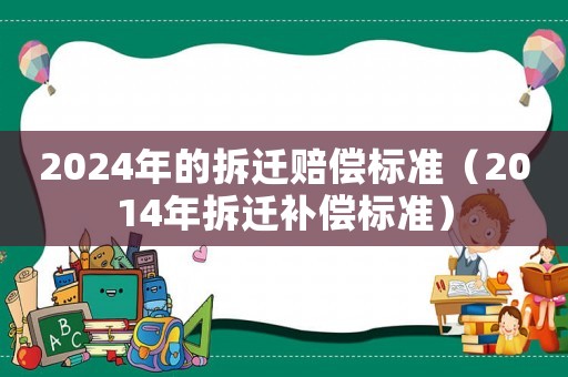 2024年的拆遷賠償標(biāo)準(zhǔn)（2014年拆遷補(bǔ)償標(biāo)準(zhǔn)）