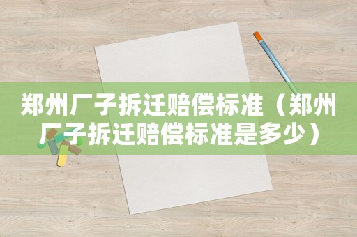 鄭州廠子拆遷賠償標(biāo)準(zhǔn)（鄭州廠子拆遷賠償標(biāo)準(zhǔn)是多少）