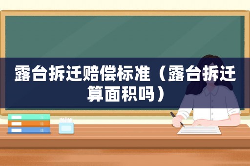露臺拆遷賠償標(biāo)準(zhǔn)（露臺拆遷算面積嗎）