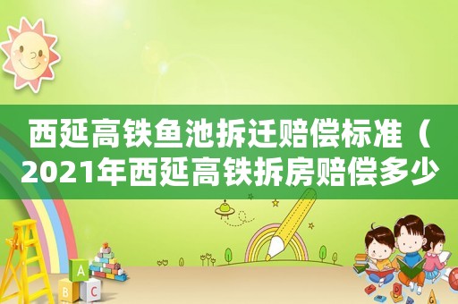 西延高鐵魚(yú)池拆遷賠償標(biāo)準(zhǔn)（2021年西延高鐵拆房賠償多少錢(qián)一平方）