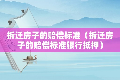 拆遷房子的賠償標(biāo)準(zhǔn)（拆遷房子的賠償標(biāo)準(zhǔn)銀行抵押）