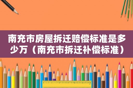 南充市房屋拆遷賠償標(biāo)準(zhǔn)是多少萬（南充市拆遷補(bǔ)償標(biāo)準(zhǔn)）