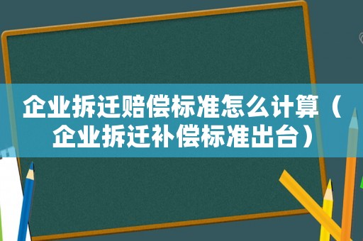 企業(yè)拆遷賠償標(biāo)準(zhǔn)怎么計算（企業(yè)拆遷補償標(biāo)準(zhǔn)出臺）