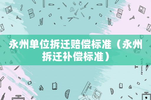 永州單位拆遷賠償標(biāo)準(zhǔn)（永州拆遷補(bǔ)償標(biāo)準(zhǔn)）