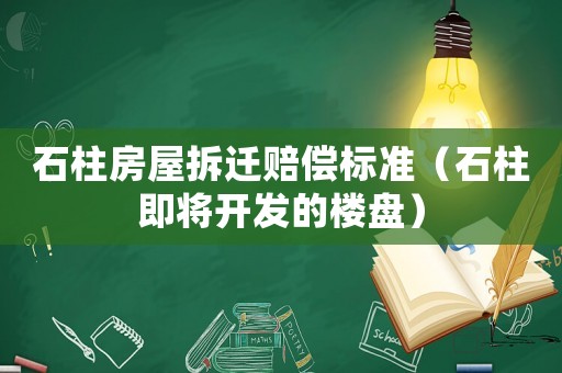 石柱房屋拆遷賠償標準（石柱即將開發(fā)的樓盤）