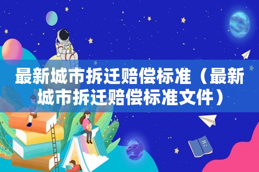 最新城市拆遷賠償標(biāo)準(zhǔn)（最新城市拆遷賠償標(biāo)準(zhǔn)文件）