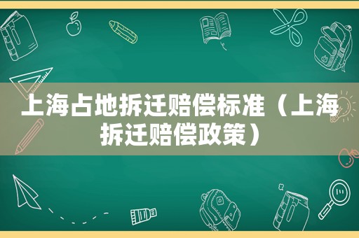 上海占地拆遷賠償標(biāo)準(zhǔn)（上海拆遷賠償政策）