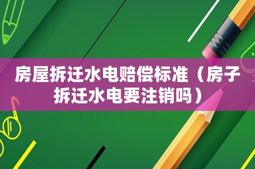 房屋拆遷水電賠償標(biāo)準(zhǔn)（房子拆遷水電要注銷嗎）