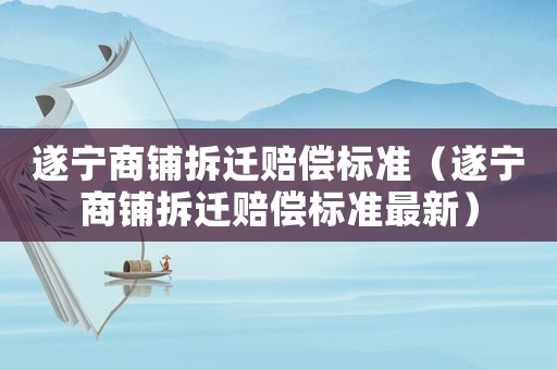 遂寧商鋪拆遷賠償標準（遂寧商鋪拆遷賠償標準最新）