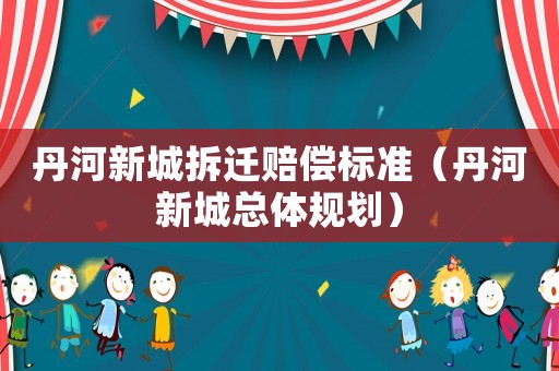 丹河新城拆遷賠償標(biāo)準(zhǔn)（丹河新城總體規(guī)劃）