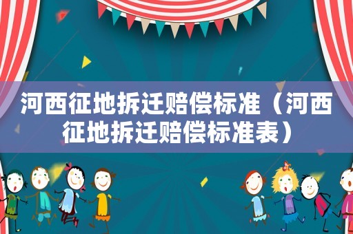 河西征地拆遷賠償標(biāo)準(zhǔn)（河西征地拆遷賠償標(biāo)準(zhǔn)表）