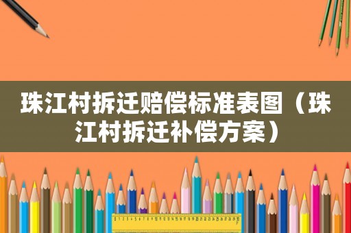 珠江村拆遷賠償標(biāo)準(zhǔn)表圖（珠江村拆遷補(bǔ)償方案）