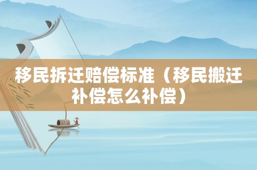 移民拆遷賠償標準（移民搬遷補償怎么補償）