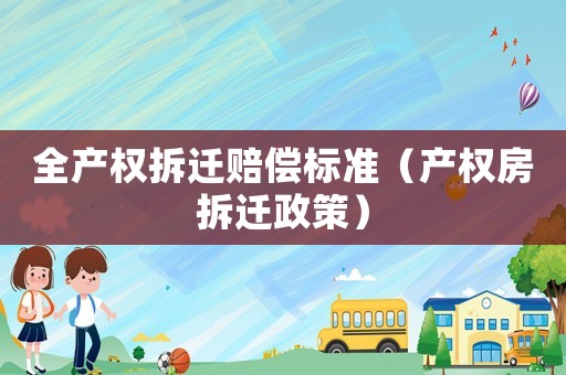 全產(chǎn)權(quán)拆遷賠償標(biāo)準(zhǔn)（產(chǎn)權(quán)房拆遷政策）