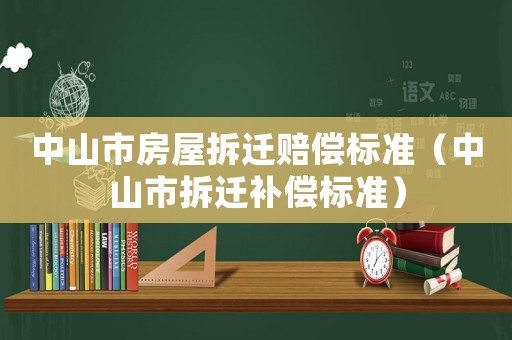 中山市房屋拆遷賠償標(biāo)準(zhǔn)（中山市拆遷補(bǔ)償標(biāo)準(zhǔn)）