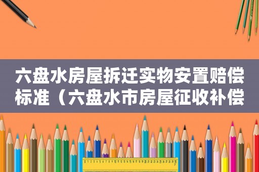 六盤(pán)水房屋拆遷實(shí)物安置賠償標(biāo)準(zhǔn)（六盤(pán)水市房屋征收補(bǔ)償實(shí)施細(xì)則）