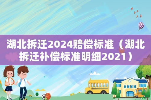 湖北拆遷2024賠償標(biāo)準(zhǔn)（湖北拆遷補(bǔ)償標(biāo)準(zhǔn)明細(xì)2021）