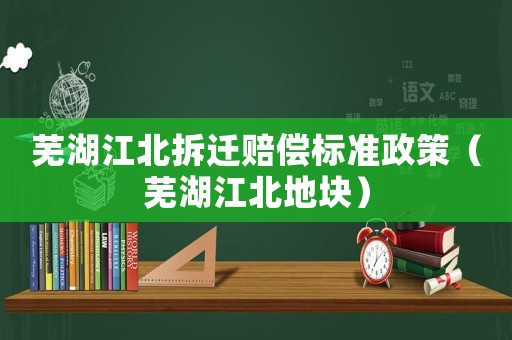 蕪湖江北拆遷賠償標(biāo)準(zhǔn)政策（蕪湖江北地塊）