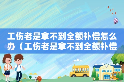 工傷老是拿不到全額補(bǔ)償怎么辦（工傷老是拿不到全額補(bǔ)償）