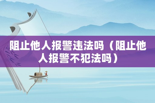 阻止他人報(bào)警違法嗎（阻止他人報(bào)警不犯法嗎）