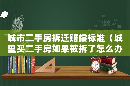 城市二手房拆遷賠償標(biāo)準(zhǔn)（城里買(mǎi)二手房如果被拆了怎么辦）