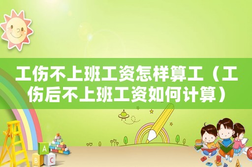 工傷不上班工資怎樣算工（工傷后不上班工資如何計(jì)算）