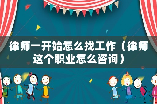 律師一開(kāi)始怎么找工作（律師這個(gè)職業(yè)怎么咨詢）