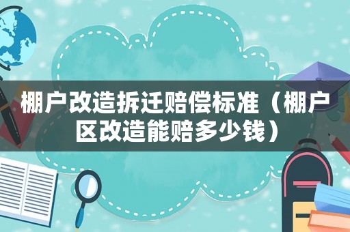 棚戶(hù)改造拆遷賠償標(biāo)準(zhǔn)（棚戶(hù)區(qū)改造能賠多少錢(qián)）