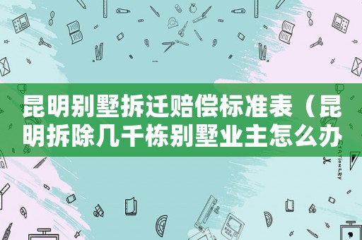 昆明別墅拆遷賠償標(biāo)準(zhǔn)表（昆明拆除幾千棟別墅業(yè)主怎么辦）