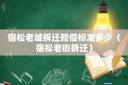 宿松老城拆遷賠償標(biāo)準(zhǔn)多少（宿松老街拆遷）