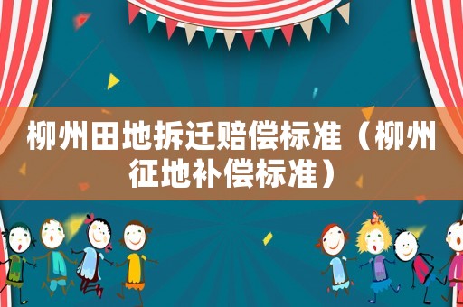 柳州田地拆遷賠償標(biāo)準(zhǔn)（柳州征地補(bǔ)償標(biāo)準(zhǔn)）