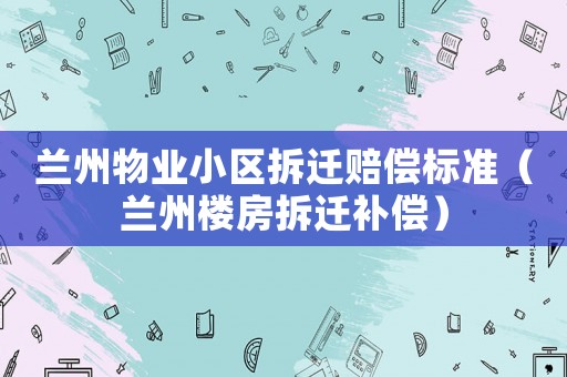 蘭州物業(yè)小區(qū)拆遷賠償標(biāo)準（蘭州樓房拆遷補償）