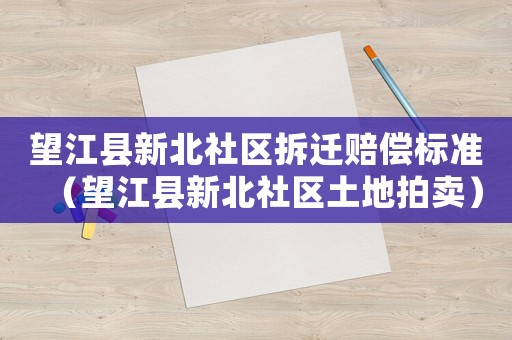 望江縣新北社區(qū)拆遷賠償標(biāo)準(zhǔn)（望江縣新北社區(qū)土地拍賣）