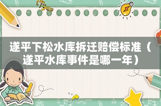 遂平下松水庫拆遷賠償標(biāo)準(zhǔn)（遂平水庫事件是哪一年）