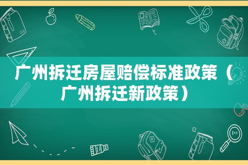 廣州拆遷房屋賠償標準政策（廣州拆遷新政策）