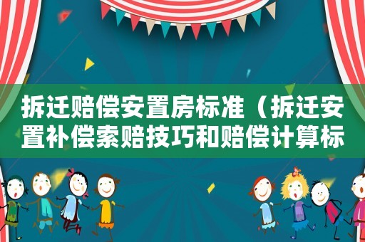 拆遷賠償安置房標(biāo)準(zhǔn)（拆遷安置補(bǔ)償索賠技巧和賠償計(jì)算標(biāo)準(zhǔn)）