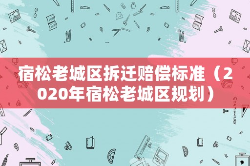 宿松老城區(qū)拆遷賠償標(biāo)準(zhǔn)（2020年宿松老城區(qū)規(guī)劃）