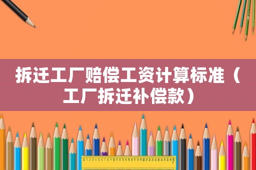拆遷工廠賠償工資計(jì)算標(biāo)準(zhǔn)（工廠拆遷補(bǔ)償款）