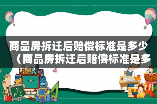 商品房拆遷后賠償標(biāo)準(zhǔn)是多少（商品房拆遷后賠償標(biāo)準(zhǔn)是多少萬）
