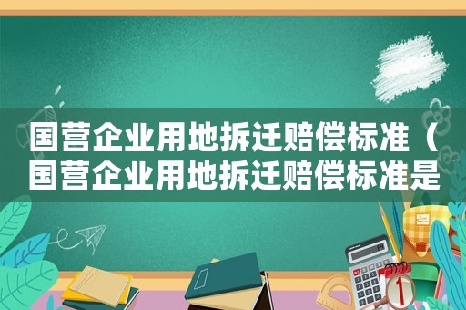 國營企業(yè)用地拆遷賠償標(biāo)準(zhǔn)（國營企業(yè)用地拆遷賠償標(biāo)準(zhǔn)是多少）