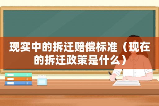 現(xiàn)實中的拆遷賠償標(biāo)準(zhǔn)（現(xiàn)在的拆遷政策是什么）