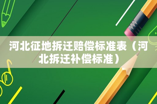 河北征地拆遷賠償標(biāo)準(zhǔn)表（河北拆遷補償標(biāo)準(zhǔn)）