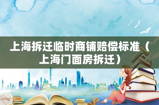 上海拆遷臨時商鋪賠償標準（上海門面房拆遷）