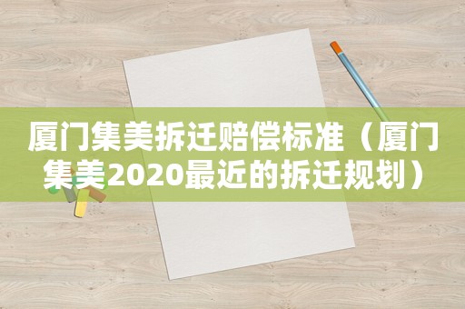 廈門集美拆遷賠償標(biāo)準(zhǔn)（廈門集美2020最近的拆遷規(guī)劃）